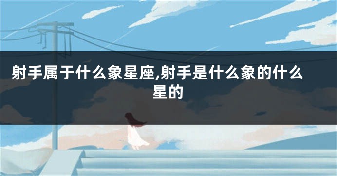 射手属于什么象星座,射手是什么象的什么星的