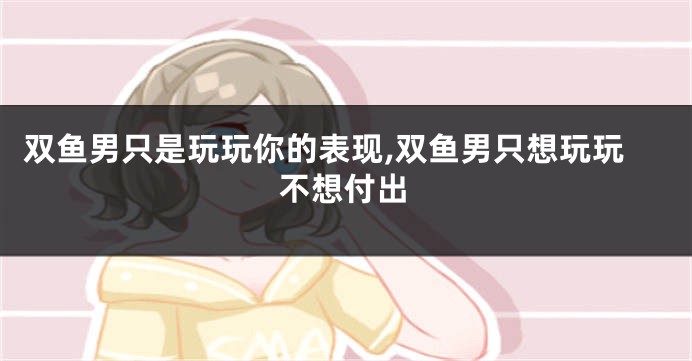双鱼男只是玩玩你的表现,双鱼男只想玩玩不想付出