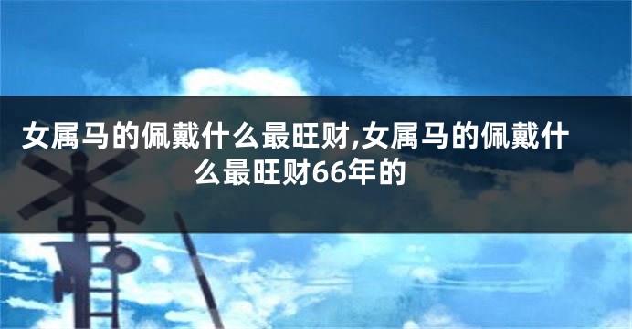 女属马的佩戴什么最旺财,女属马的佩戴什么最旺财66年的