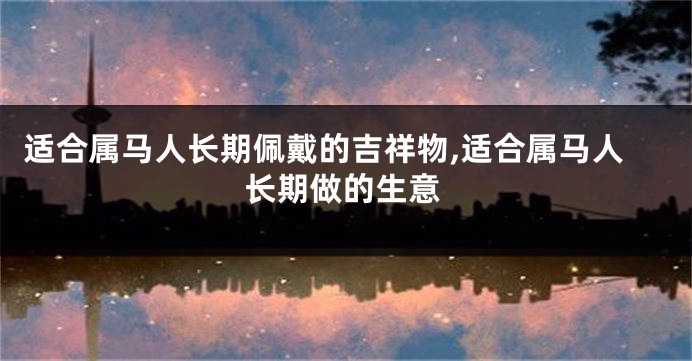 适合属马人长期佩戴的吉祥物,适合属马人长期做的生意