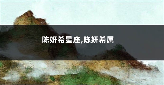 陈妍希星座,陈妍希属