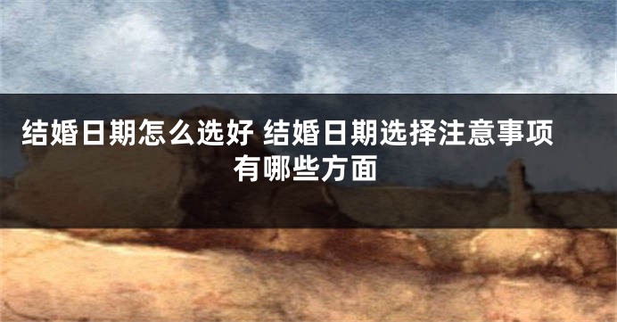 结婚日期怎么选好 结婚日期选择注意事项有哪些方面