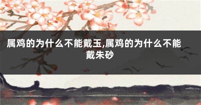 属鸡的为什么不能戴玉,属鸡的为什么不能戴朱砂