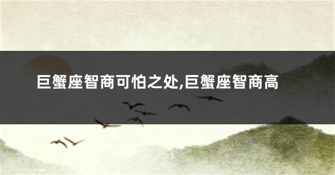 巨蟹座智商可怕之处,巨蟹座智商高
