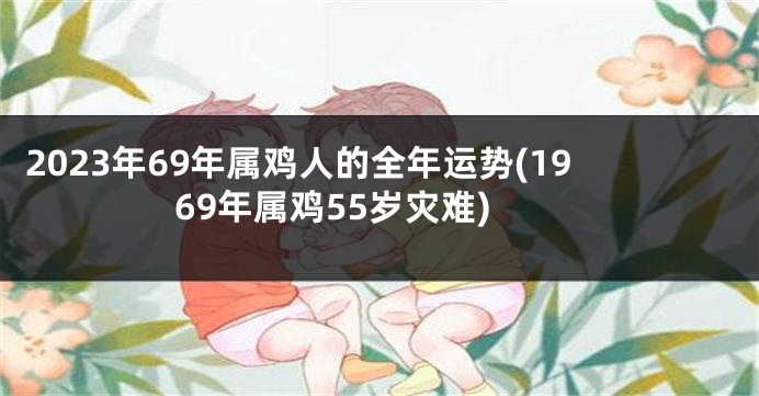 2023年69年属鸡人的全年运势(1969年属鸡55岁灾难)