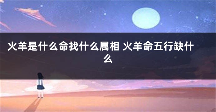 火羊是什么命找什么属相 火羊命五行缺什么