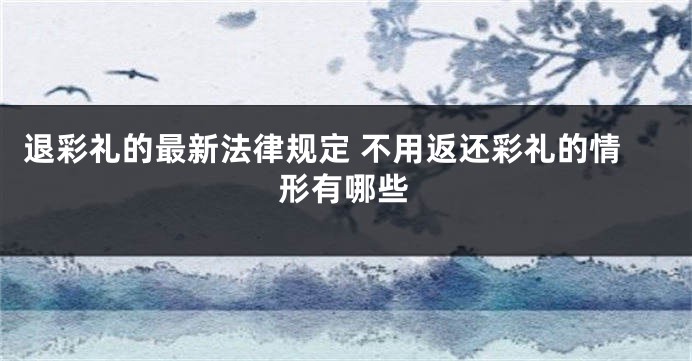 退彩礼的最新法律规定 不用返还彩礼的情形有哪些