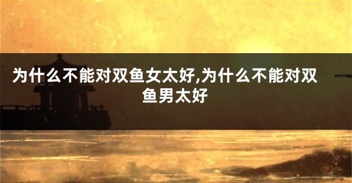 为什么不能对双鱼女太好,为什么不能对双鱼男太好
