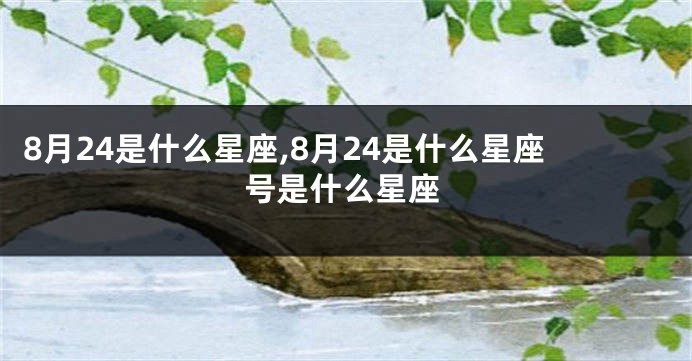 8月24是什么星座,8月24是什么星座号是什么星座