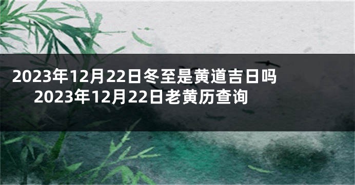 2023年12月22日冬至是黄道吉日吗 2023年12月22日老黄历查询