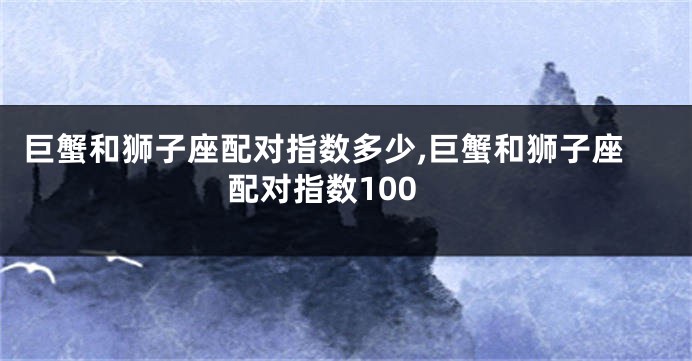 巨蟹和狮子座配对指数多少,巨蟹和狮子座配对指数100