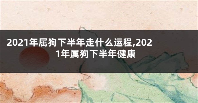 2021年属狗下半年走什么运程,2021年属狗下半年健康