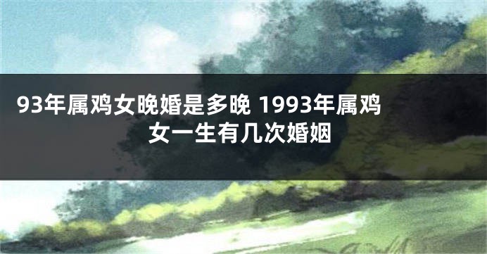 93年属鸡女晚婚是多晚 1993年属鸡女一生有几次婚姻
