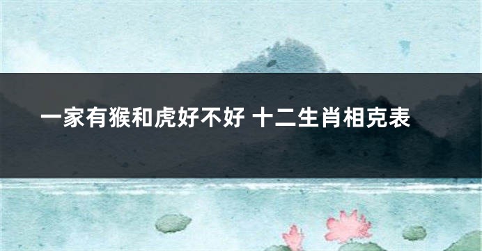 一家有猴和虎好不好 十二生肖相克表