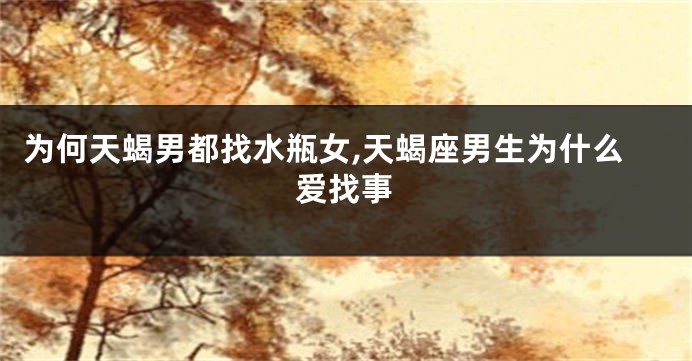 为何天蝎男都找水瓶女,天蝎座男生为什么爱找事