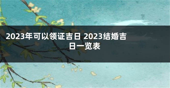 2023年可以领证吉日 2023结婚吉日一览表