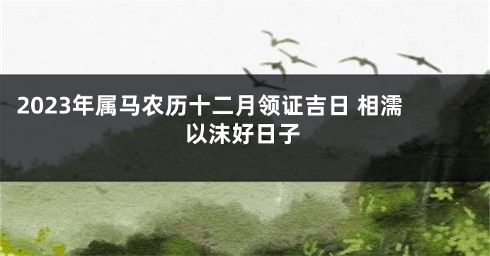 2023年属马农历十二月领证吉日 相濡以沫好日子