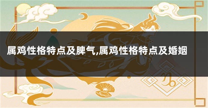 属鸡性格特点及脾气,属鸡性格特点及婚姻