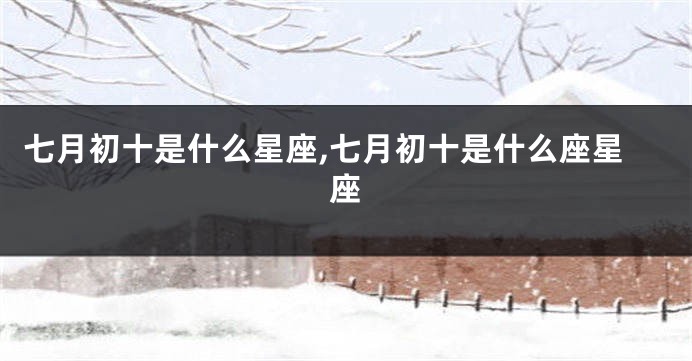 七月初十是什么星座,七月初十是什么座星座