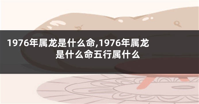 1976年属龙是什么命,1976年属龙是什么命五行属什么