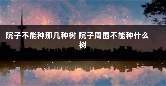 院子不能种那几种树 院子周围不能种什么树