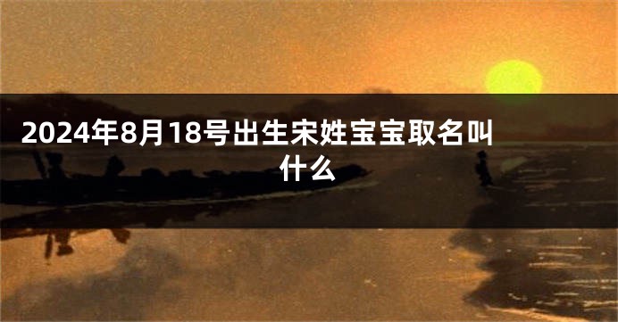2024年8月18号出生宋姓宝宝取名叫什么