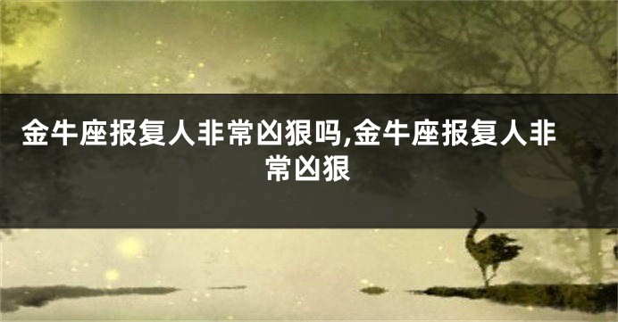 金牛座报复人非常凶狠吗,金牛座报复人非常凶狠