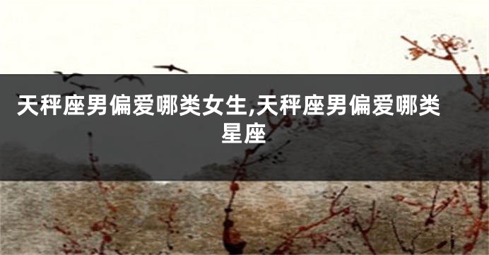 天秤座男偏爱哪类女生,天秤座男偏爱哪类星座
