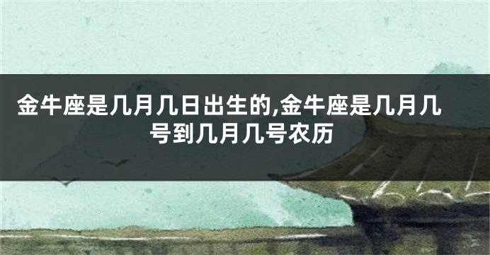金牛座是几月几日出生的,金牛座是几月几号到几月几号农历