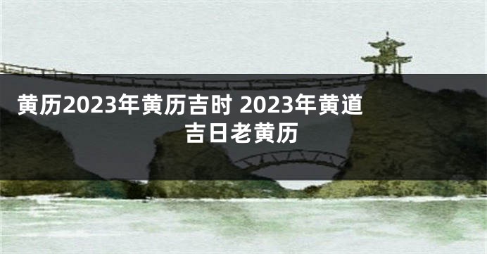 黄历2023年黄历吉时 2023年黄道吉日老黄历