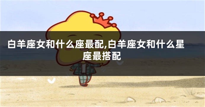 白羊座女和什么座最配,白羊座女和什么星座最搭配