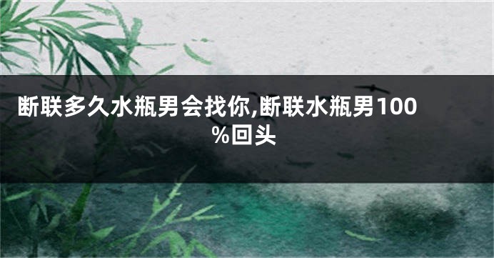 断联多久水瓶男会找你,断联水瓶男100%回头