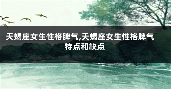 天蝎座女生性格脾气,天蝎座女生性格脾气特点和缺点