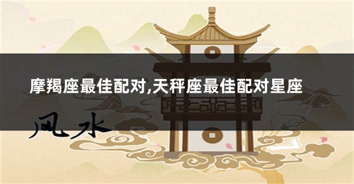 摩羯座最佳配对,天秤座最佳配对星座