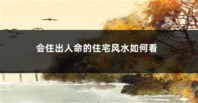 会住出人命的住宅风水如何看