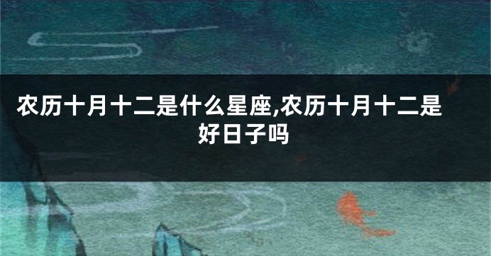 农历十月十二是什么星座,农历十月十二是好日子吗