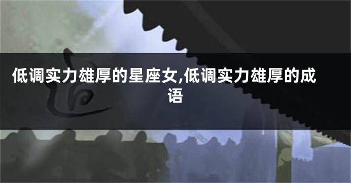 低调实力雄厚的星座女,低调实力雄厚的成语