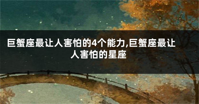 巨蟹座最让人害怕的4个能力,巨蟹座最让人害怕的星座