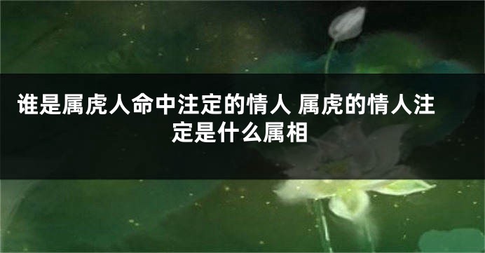 谁是属虎人命中注定的情人 属虎的情人注定是什么属相