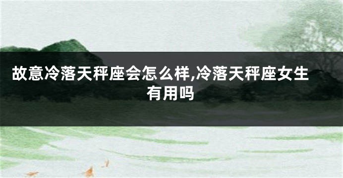 故意冷落天秤座会怎么样,冷落天秤座女生有用吗