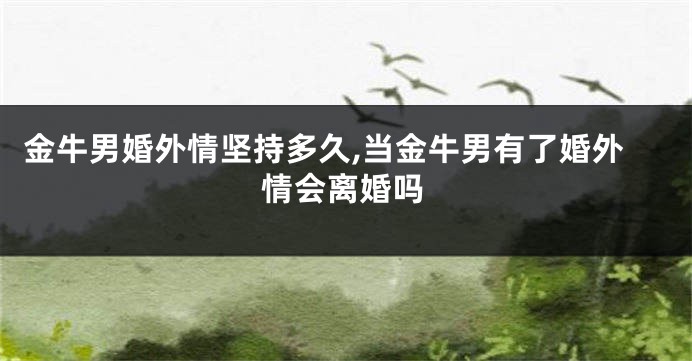 金牛男婚外情坚持多久,当金牛男有了婚外情会离婚吗