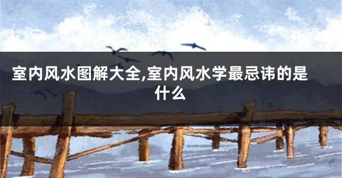 室内风水图解大全,室内风水学最忌讳的是什么