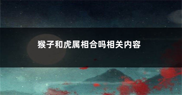猴子和虎属相合吗相关内容