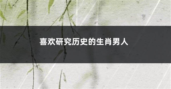 喜欢研究历史的生肖男人