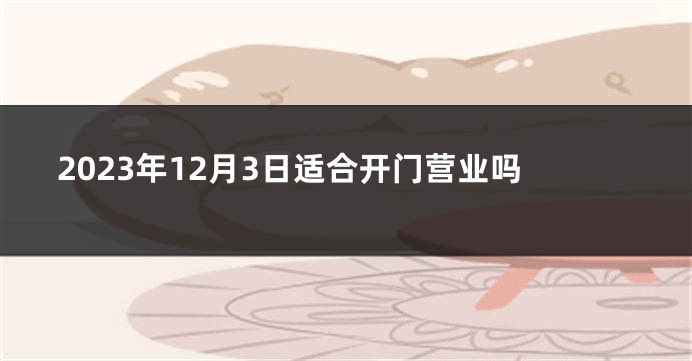 2023年12月3日适合开门营业吗