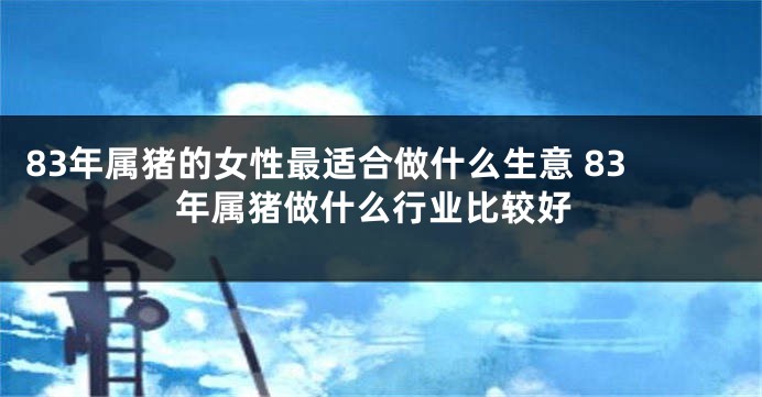 83年属猪的女性最适合做什么生意 83年属猪做什么行业比较好