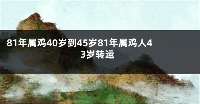 81年属鸡40岁到45岁81年属鸡人43岁转运