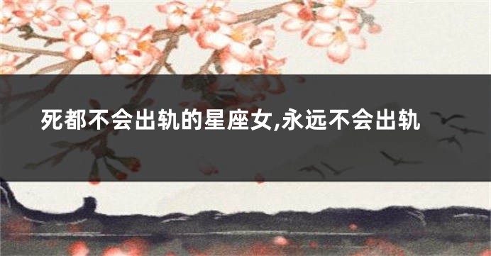 死都不会出轨的星座女,永远不会出轨