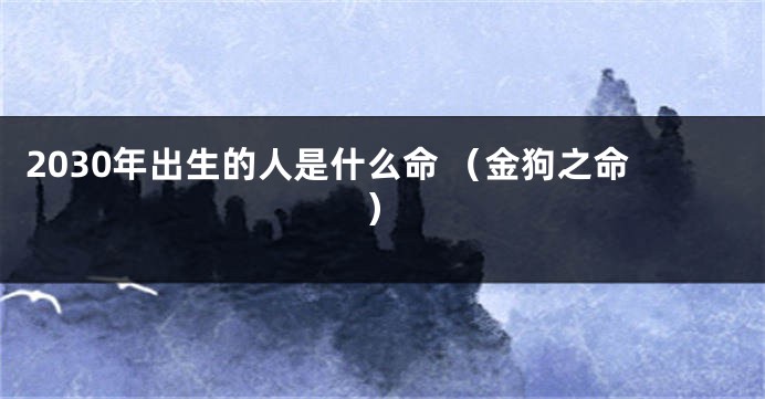 2030年出生的人是什么命 （金狗之命）