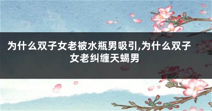 为什么双子女老被水瓶男吸引,为什么双子女老纠缠天蝎男
